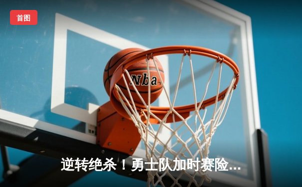 逆转绝杀！勇士队加时赛险胜湖人，库里狂砍45分创赛季新高