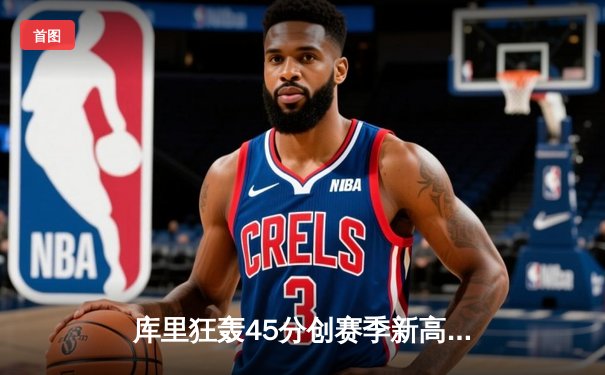 库里狂轰45分创赛季新高 勇士加时险胜凯尔特人重返西部前六