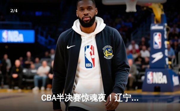 CBA半决赛惊魂夜！辽宁本钢加时逆转广东宏远，赵继伟28+10制霸全场 - 2