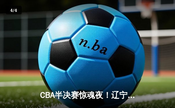 CBA半决赛惊魂夜！辽宁本钢加时逆转广东宏远，赵继伟28+10制霸全场 - 4