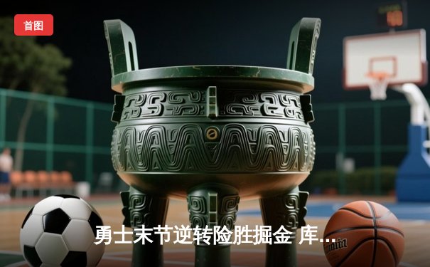 勇士末节逆转险胜掘金 库里38分关键三分锁定胜局