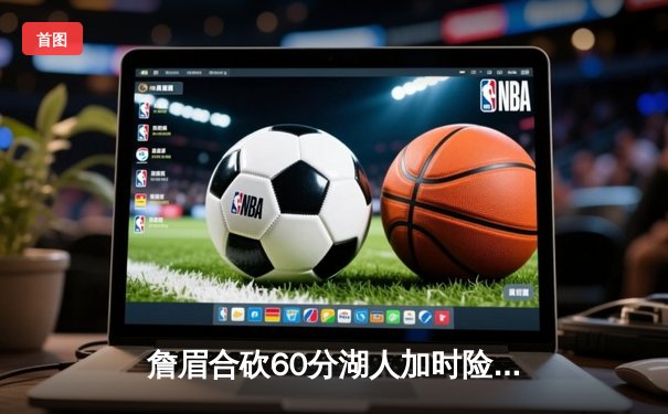 詹眉合砍60分湖人加时险胜勇士，库里空砍40分关键三分失手