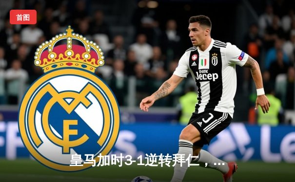 皇马加时3-1逆转拜仁，本泽马戴帽率队挺进欧冠四强