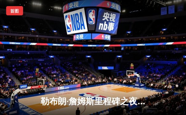 勒布朗·詹姆斯里程碑之夜：40分准三双导演末节逆转，湖人险胜勇士拿下关键卡位战