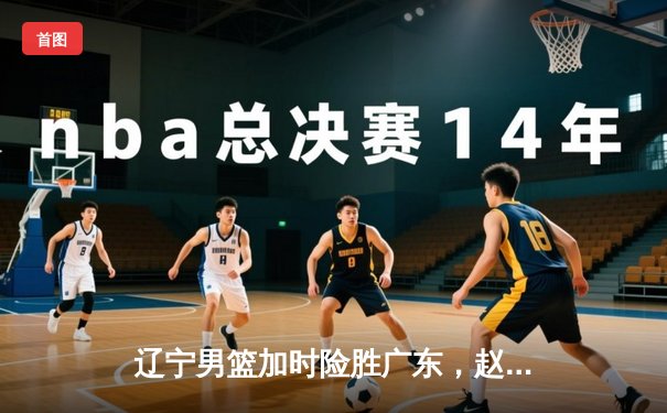 辽宁男篮加时险胜广东，赵继伟33分导演逆转好戏