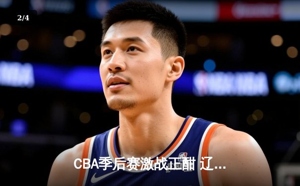 CBA季后赛激战正酣 辽宁本钢加时险胜广东宏远夺赛点 - 2