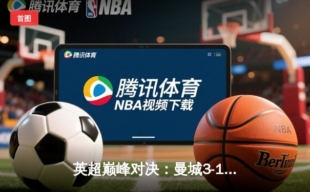 英超巅峰对决：曼城3-1逆转曼联，哈兰德双响锁定胜局