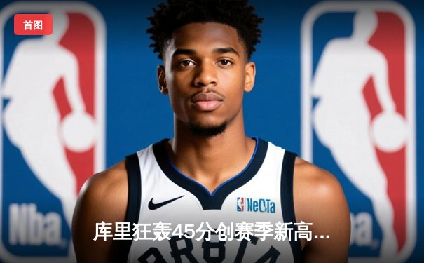 库里狂轰45分创赛季新高，勇士加时险胜凯尔特人迎六连胜