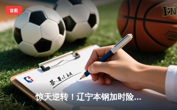 惊天逆转！辽宁本钢加时险胜广东华南虎，赵继伟37分创生涯新高