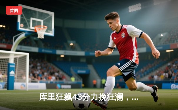 库里狂飙43分力挽狂澜，勇士加时险胜凯尔特人扳平总决赛