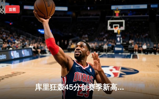 库里狂轰45分创赛季新高，勇士加时险胜凯尔特人延续主场不败