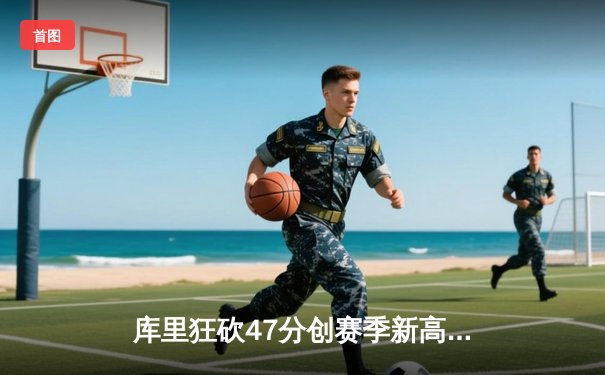 库里狂砍47分创赛季新高 勇士加时险胜国王取关键卡位战胜利